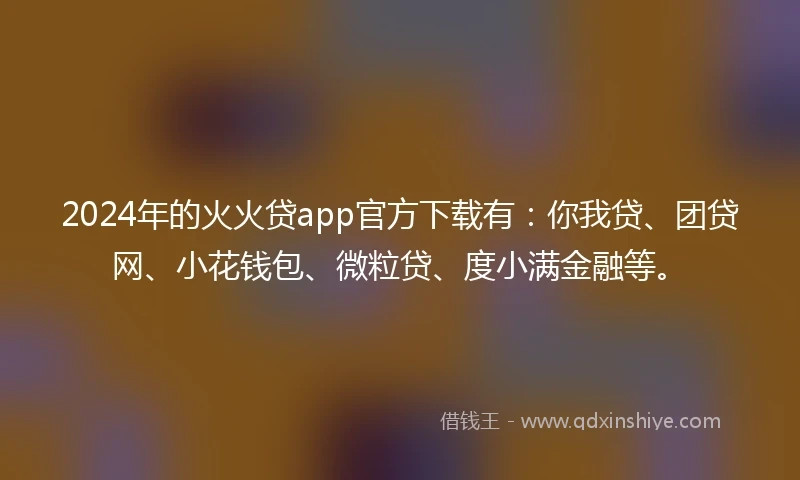 2024年的火火贷app官方下载有：你我贷、团贷网、小花钱包、微粒贷、度小满金融等。
