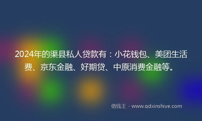 2024年的渠县私人贷款有:小花钱包、美团生活费、京东金融、好期贷、中原消费金融等。