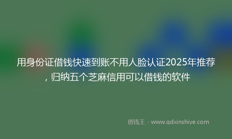 用身份证借钱快速到账不用人脸认证2025年推荐，归纳五个芝麻信用可以借钱的软件