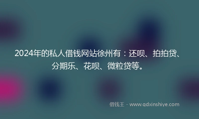 2024年的私人借钱网站徐州有：还呗、拍拍贷、分期乐、花呗、微粒贷等。
