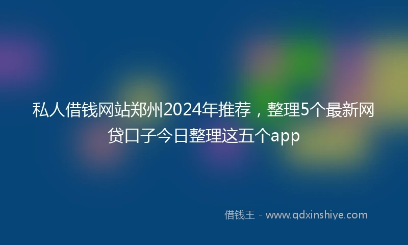 私人借钱网站郑州2024年推荐，整理5个最新网贷口子今日整理这五个app
