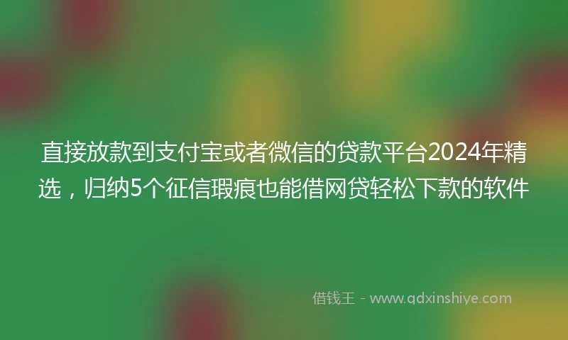 直接放款到支付宝或者微信的贷款平台2024年精选,归纳5个征信瑕疵也能借网贷轻松下款的软件
