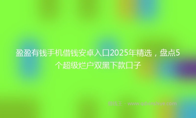 盈盈有钱手机借钱安卓入口2025年精选，盘点5个超级烂户双黑下款口子