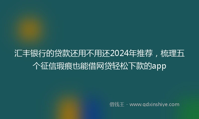 汇丰银行的贷款还用不用还2024年推荐，梳理五个征信瑕疵也能借网贷轻松下款的app