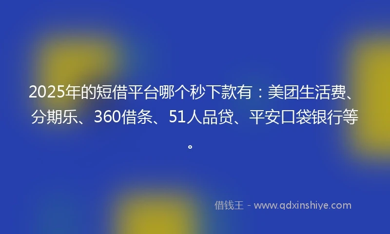 2025年的短借平台哪个秒下款有：美团生活费、分期乐、360借条、51人品贷、平安口袋银行等。