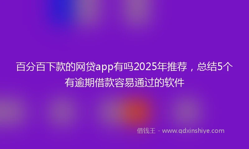 百分百下款的网贷app有吗2025年推荐，总结5个有逾期借款容易通过的软件