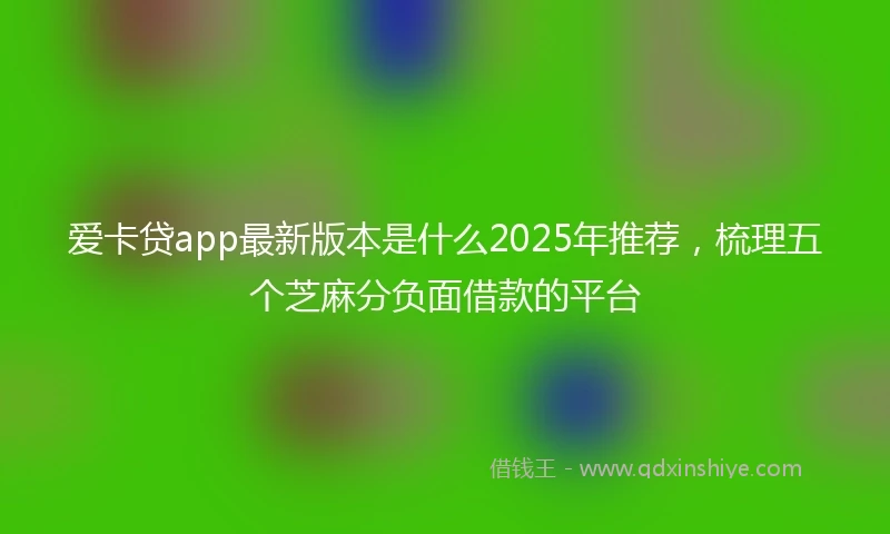 爱卡贷app最新版本是什么2025年推荐，梳理五个芝麻分负面借款的平台