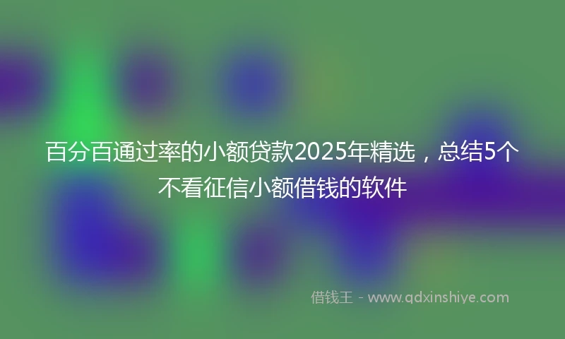 百分百通过率的小额贷款2025年精选，总结5个不看征信小额借钱的软件