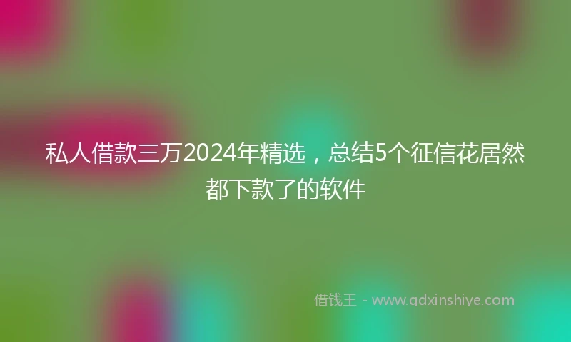 私人借款三万2024年精选，总结5个征信花居然都下款了的软件
