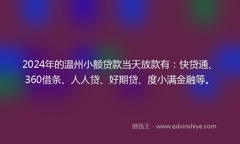 2024年的温州小额贷款当天放款有：快贷通、360借条、人人贷、好期贷、度小满金融等。