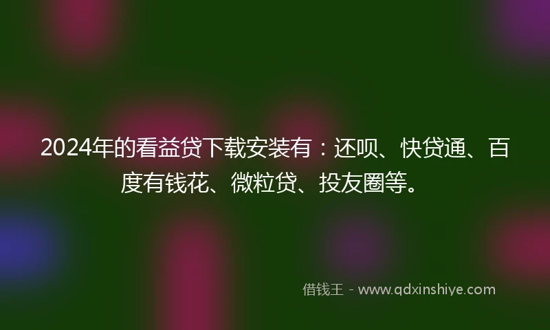 2024年的看益贷下载安装有：还呗、快贷通、百度有钱花、微粒贷、投友圈等。