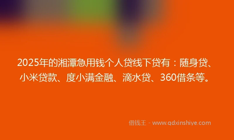 2025年的湘潭急用钱个人贷线下贷有：随身贷、小米贷款、度小满金融、滴水贷、360借条等。