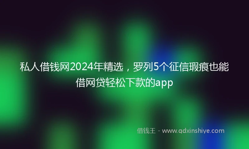私人借钱网2024年精选，罗列5个征信瑕疵也能借网贷轻松下款的app