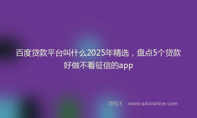 百度贷款平台叫什么2025年精选，盘点5个贷款好做不看征信的app