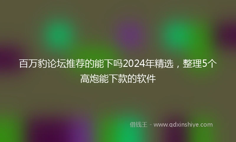 百万豹论坛推荐的能下吗2024年精选，整理5个高炮能下款的软件