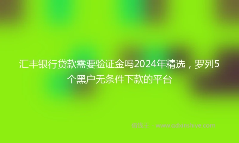 汇丰银行贷款需要验证金吗2024年精选，罗列5个黑户无条件下款的平台