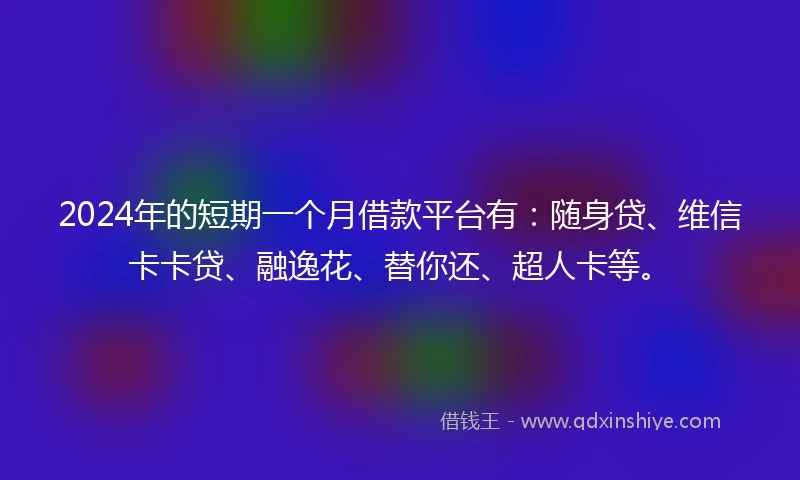 2024年的短期一个月借款平台有：随身贷、维信卡卡贷、融逸花、替你还、超人卡等。