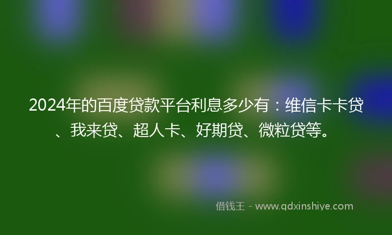 2024年的百度贷款平台利息多少有：维信卡卡贷、我来贷、超人卡、好期贷、微粒贷等。