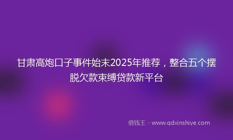 甘肃高炮口子事件始末2025年推荐，整合五个摆脱欠款束缚贷款新平台