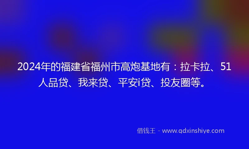 2024年的福建省福州市高炮基地有：拉卡拉、51人品贷、我来贷、平安i贷、投友圈等。