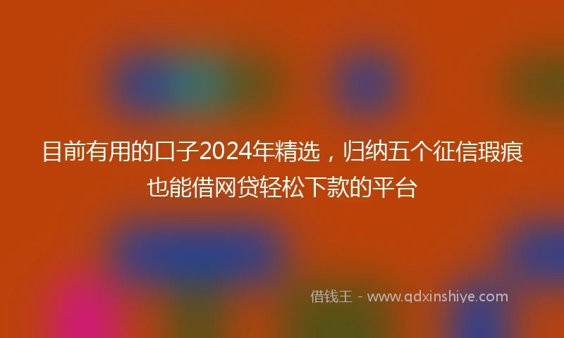 目前有用的口子2024年精选，归纳五个征信瑕疵也能借网贷轻松下款的平台