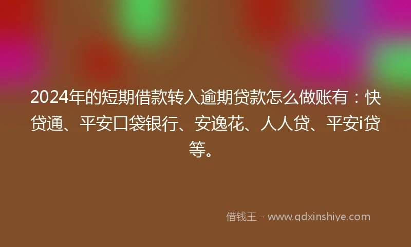 2024年的短期借款转入逾期贷款怎么做账有：快贷通、平安口袋银行、安逸花、人人贷、平安i贷等。