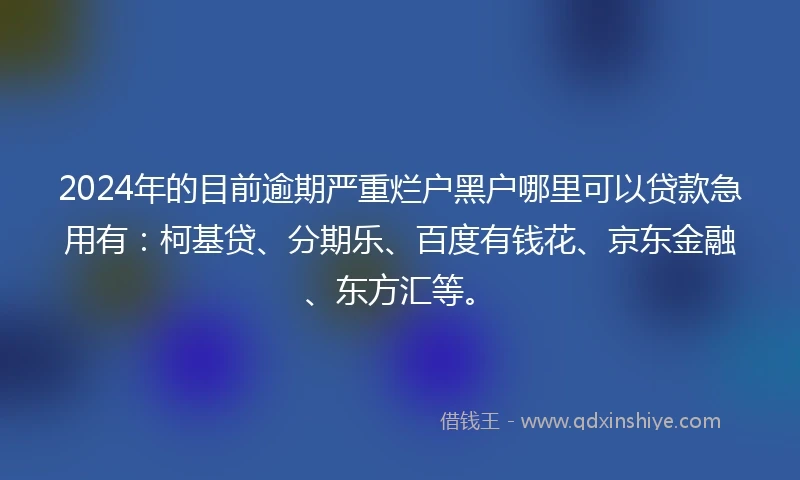2024年的目前逾期严重烂户黑户哪里可以贷款急用有：柯基贷、分期乐、百度有钱花、京东金融、东方汇等。