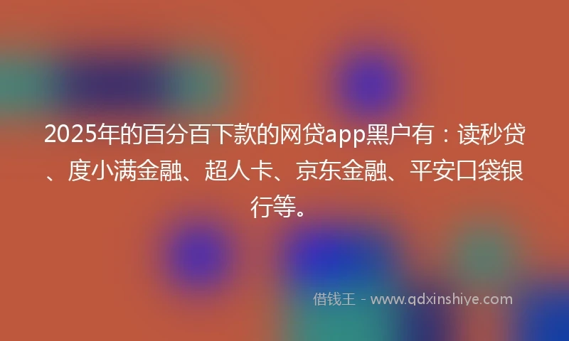 2025年的百分百下款的网贷app黑户有：读秒贷、度小满金融、超人卡、京东金融、平安口袋银行等。