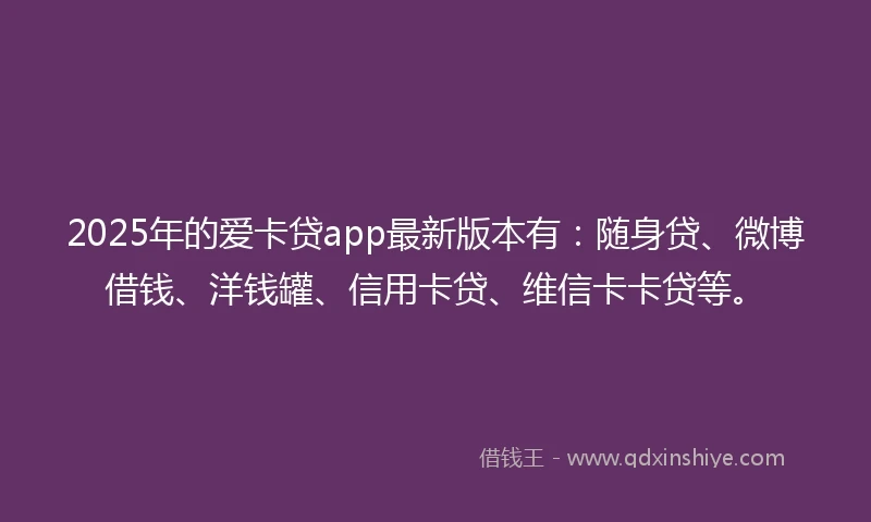 2025年的爱卡贷app最新版本有：随身贷、微博借钱、洋钱罐、信用卡贷、维信卡卡贷等。