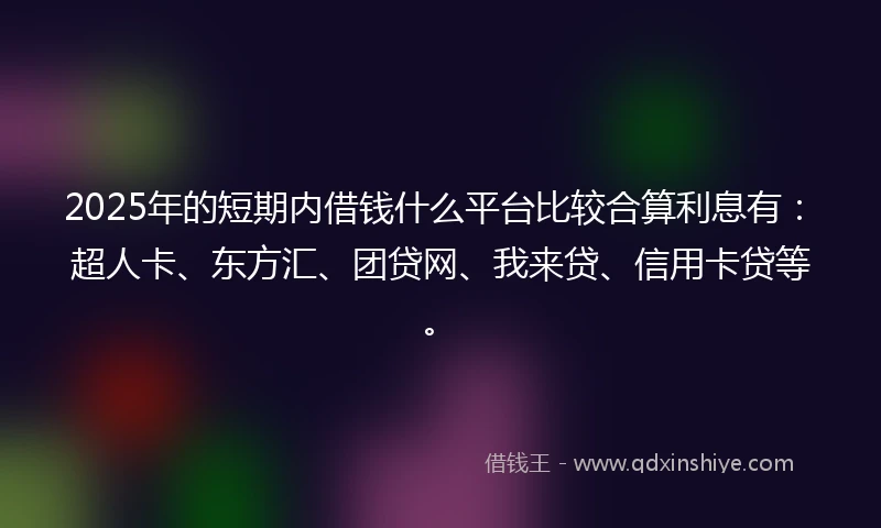 2025年的短期内借钱什么平台比较合算利息有：超人卡、东方汇、团贷网、我来贷、信用卡贷等。