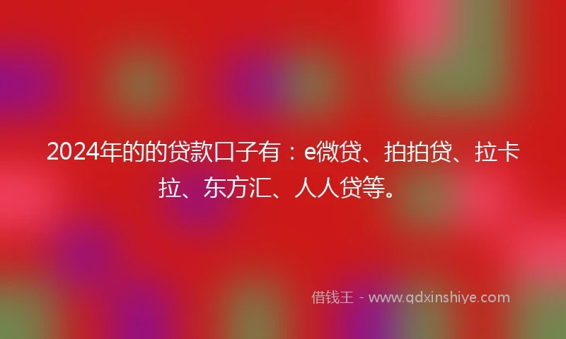2024年的的贷款口子有：e微贷、拍拍贷、拉卡拉、东方汇、人人贷等。