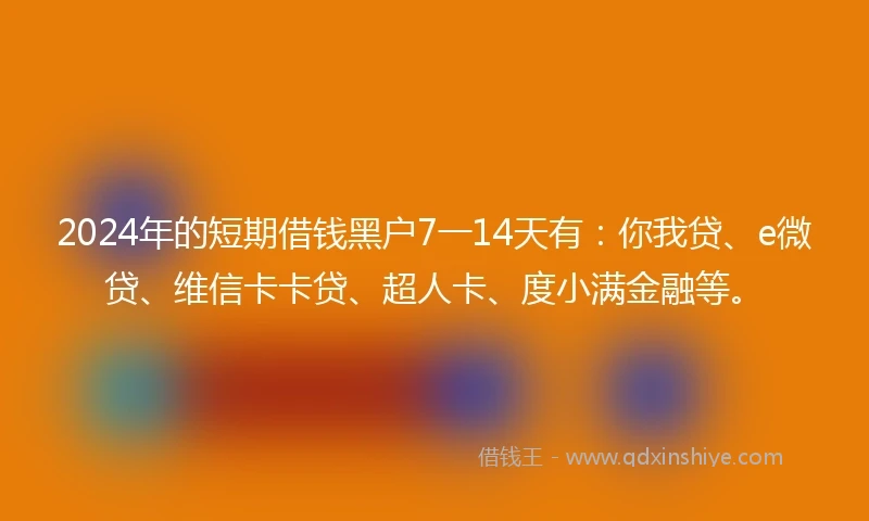 2024年的短期借钱黑户7一14天有：你我贷、e微贷、维信卡卡贷、超人卡、度小满金融等。