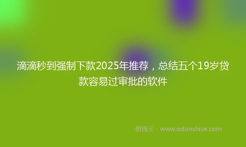 滴滴秒到强制下款2025年推荐，总结五个19岁贷款容易过审批的软件