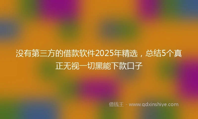 没有第三方的借款软件2025年精选，总结5个真正无视一切黑能下款口子