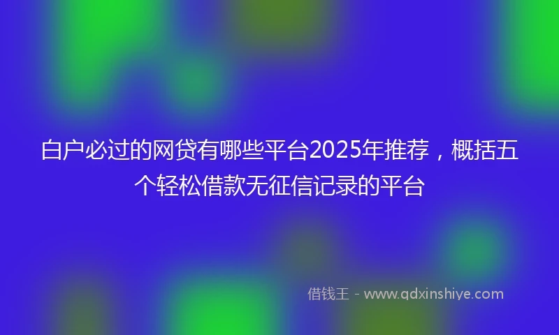 白户必过的网贷有哪些平台2025年推荐，概括五个轻松借款无征信记录的平台
