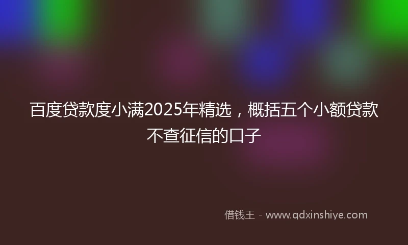 百度贷款度小满2025年精选，概括五个小额贷款不查征信的口子