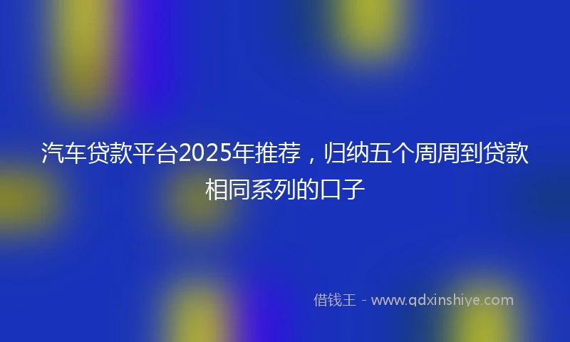 汽车贷款平台2025年推荐，归纳五个周周到贷款相同系列的口子
