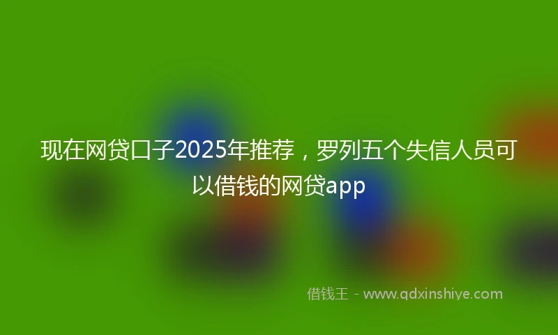 现在网贷口子2025年推荐，罗列五个失信人员可以借钱的网贷app