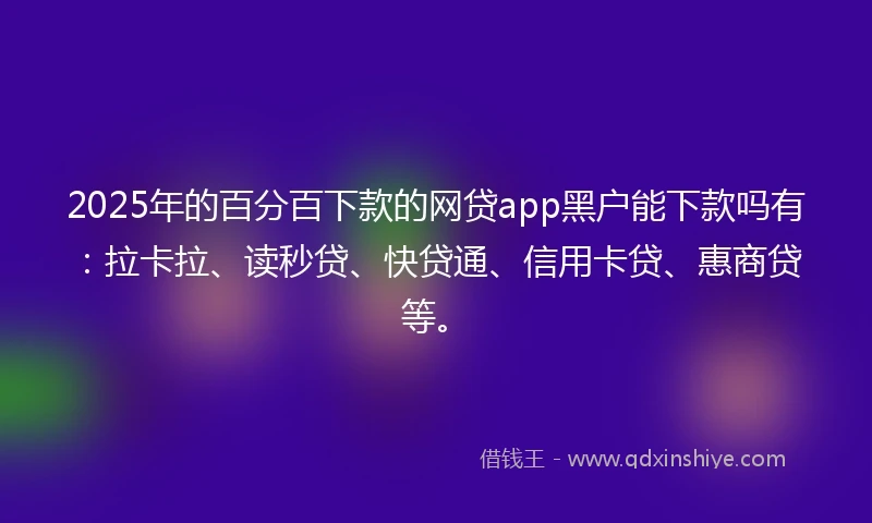 2025年的百分百下款的网贷app黑户能下款吗有：拉卡拉、读秒贷、快贷通、信用卡贷、惠商贷等。