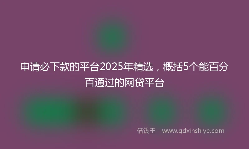 申请必下款的平台2025年精选，概括5个能百分百通过的网贷平台