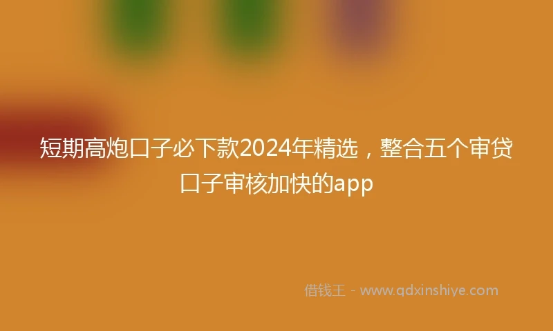 短期高炮口子必下款2024年精选，整合五个审贷口子审核加快的app