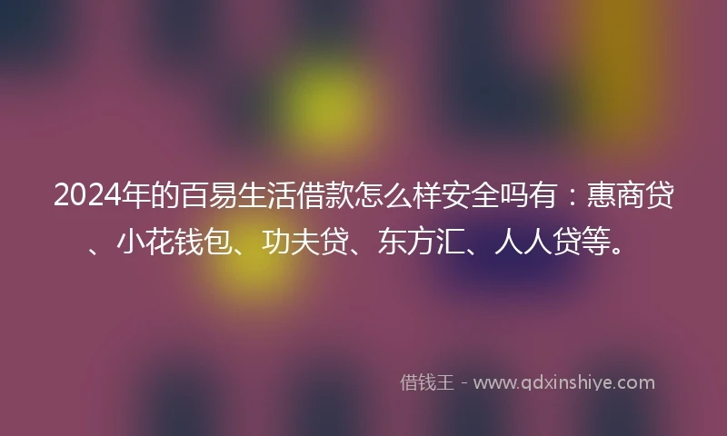 2024年的百易生活借款怎么样安全吗有：惠商贷、小花钱包、功夫贷、东方汇、人人贷等。
