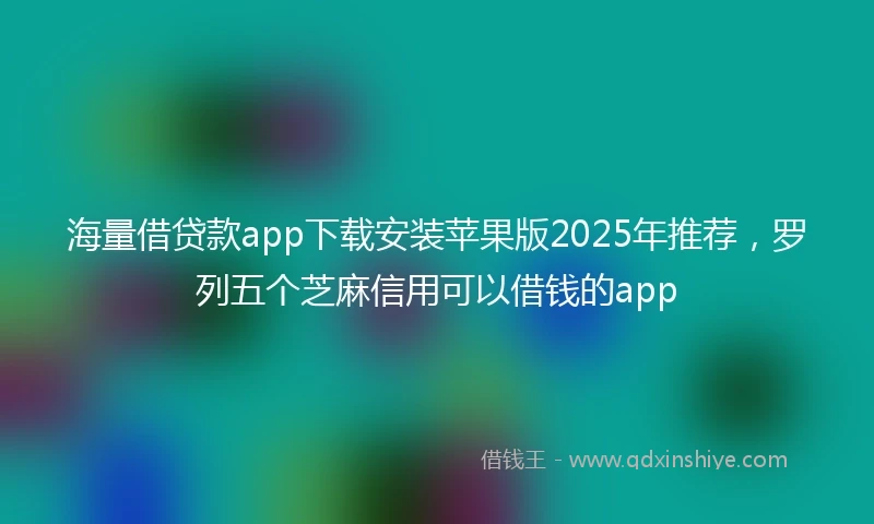海量借贷款app下载安装苹果版2025年推荐，罗列五个芝麻信用可以借钱的app