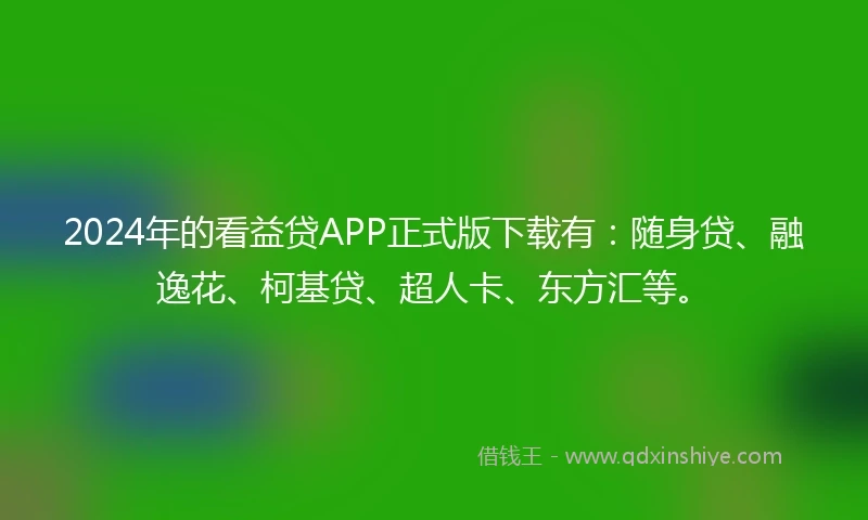 2024年的看益贷APP正式版下载有：随身贷、融逸花、柯基贷、超人卡、东方汇等。
