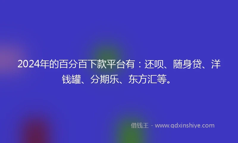 2024年的百分百下款平台有：还呗、随身贷、洋钱罐、分期乐、东方汇等。