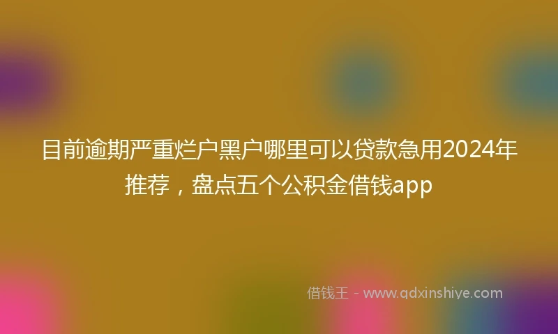 目前逾期严重烂户黑户哪里可以贷款急用2024年推荐，盘点五个公积金借钱app