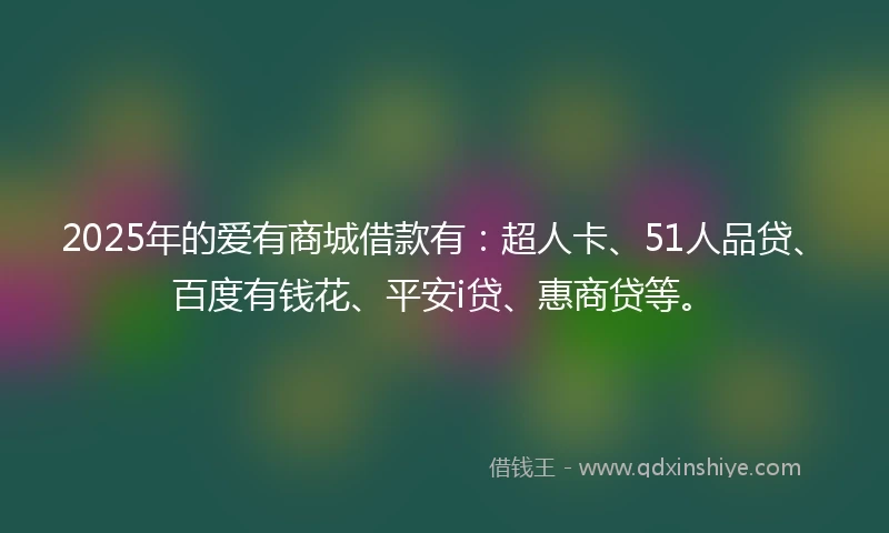 2025年的爱有商城借款有：超人卡、51人品贷、百度有钱花、平安i贷、惠商贷等。