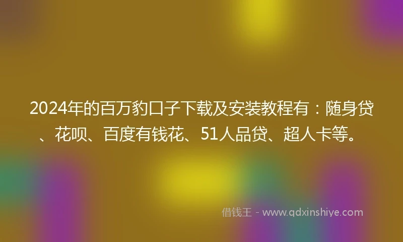 2024年的百万豹口子下载及安装教程有：随身贷、花呗、百度有钱花、51人品贷、超人卡等。