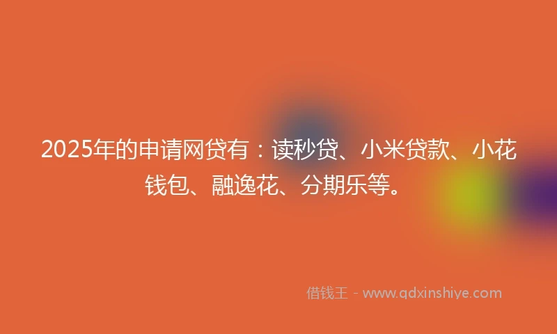 2025年的申请网贷有：读秒贷、小米贷款、小花钱包、融逸花、分期乐等。