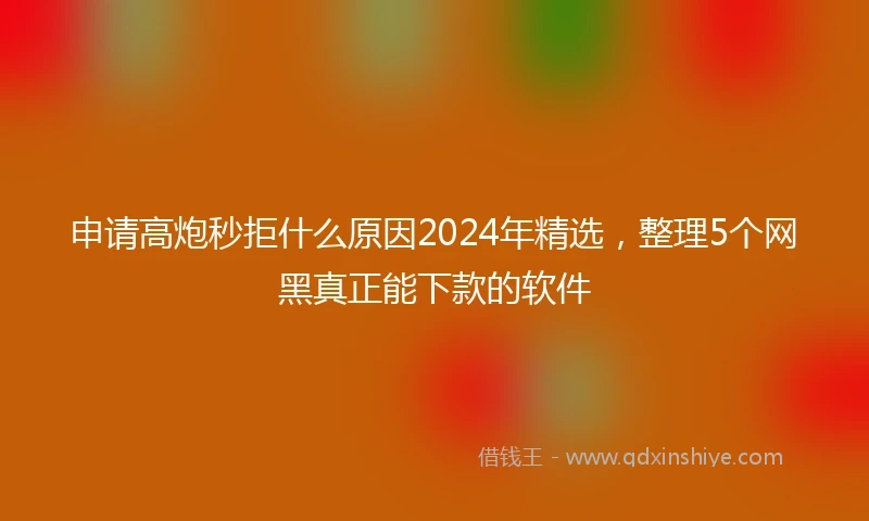 申请高炮秒拒什么原因2024年精选，整理5个网黑真正能下款的软件